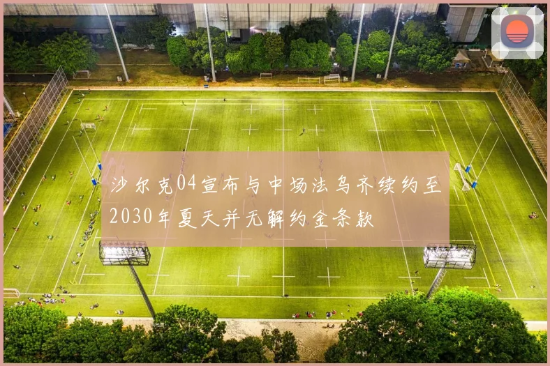 沙尔克04宣布与中场法乌齐续约至2030年夏天并无解约金条款