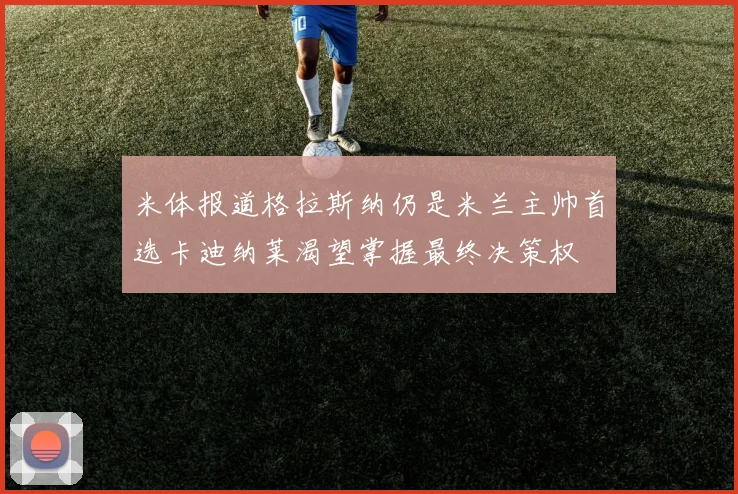 米体报道格拉斯纳仍是米兰主帅首选卡迪纳莱渴望掌握最终决策权