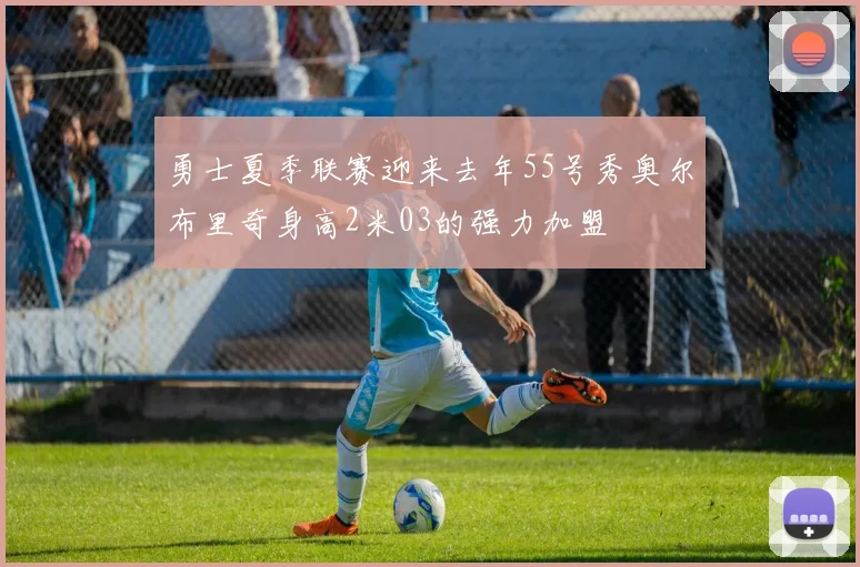 勇士夏季联赛迎来去年55号秀奥尔布里奇身高2米03的强力加盟