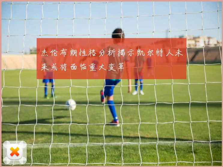杰伦布朗性格分析揭示凯尔特人未来或将面临重大变革