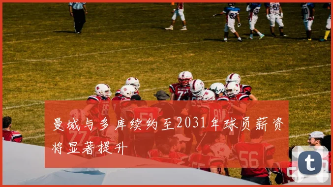 曼城与多库续约至2031年球员薪资将显著提升