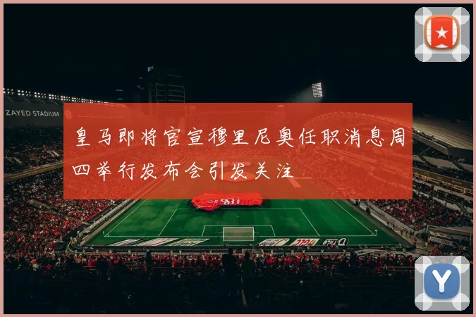 皇马即将官宣穆里尼奥任职消息周四举行发布会引发关注