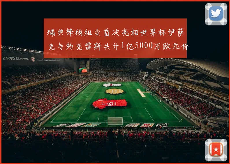 瑞典锋线组合首次亮相世界杯伊萨克与约克雷斯共计1亿5000万欧元价值